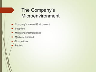 The Company’s
Microenvironment
 Company’s Internal Environment:
 Suppliers
 Marketing intermediaries
 Markets/ Demand
 Competition
 Publics
 