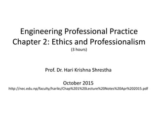 Engineering Professional Practice
Chapter 2: Ethics and Professionalism
(3 hours)
Prof. Dr. Hari Krishna Shrestha
October 2015
http://nec.edu.np/faculty/hariks/Chap%201%20Lecture%20Notes%20Apr%202015.pdf
 