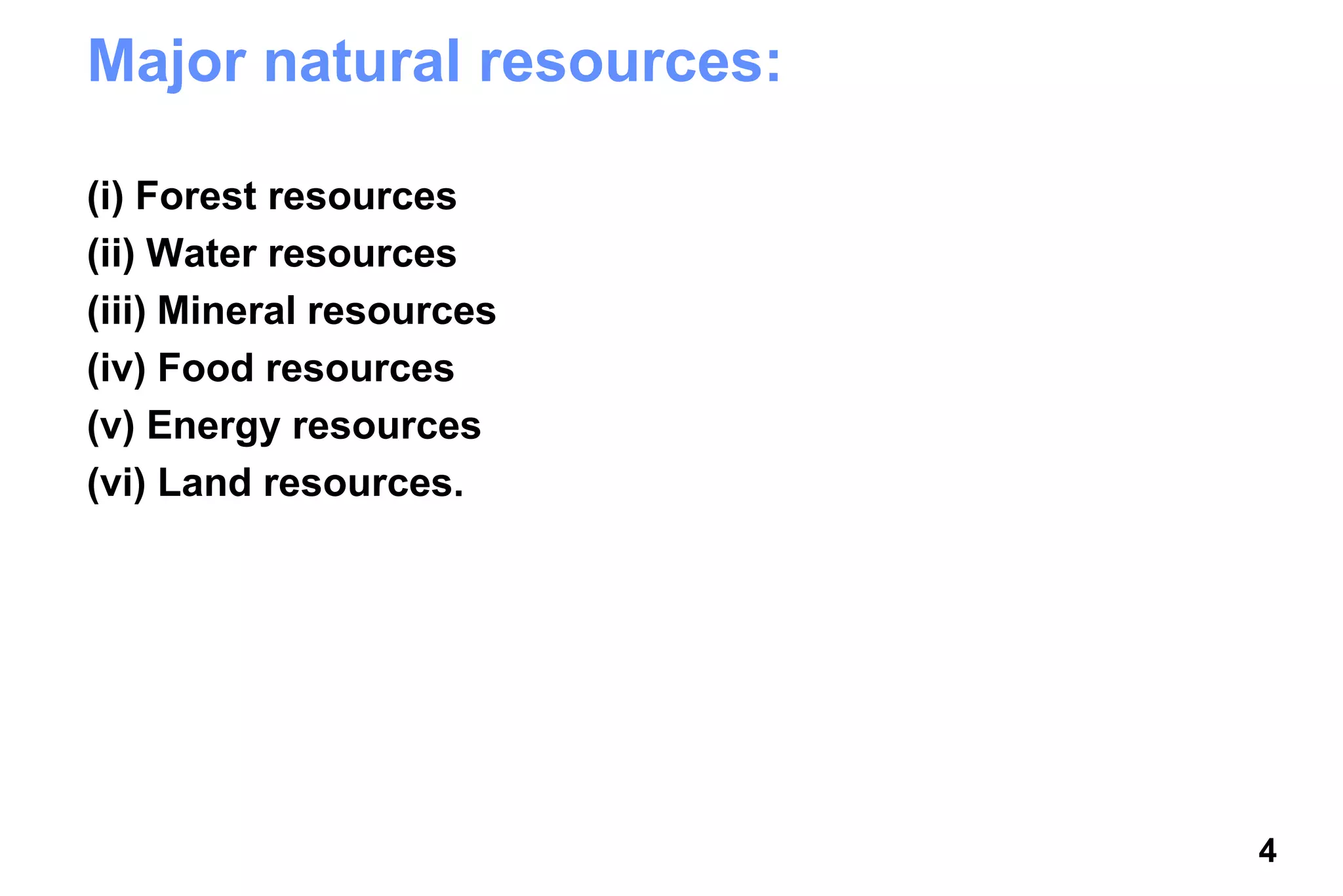 4
Major natural resources:
(i) Forest resources
(ii) Water resources
(iii) Mineral resources
(iv) Food resources
(v) Energy resources
(vi) Land resources.
 