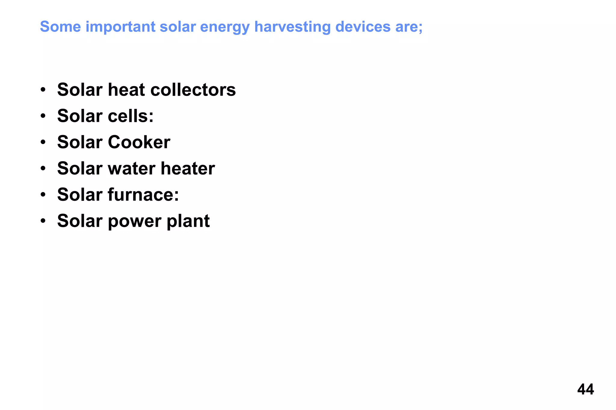 44
Some important solar energy harvesting devices are;
• Solar heat collectors
• Solar cells:
• Solar Cooker
• Solar water heater
• Solar furnace:
• Solar power plant
 