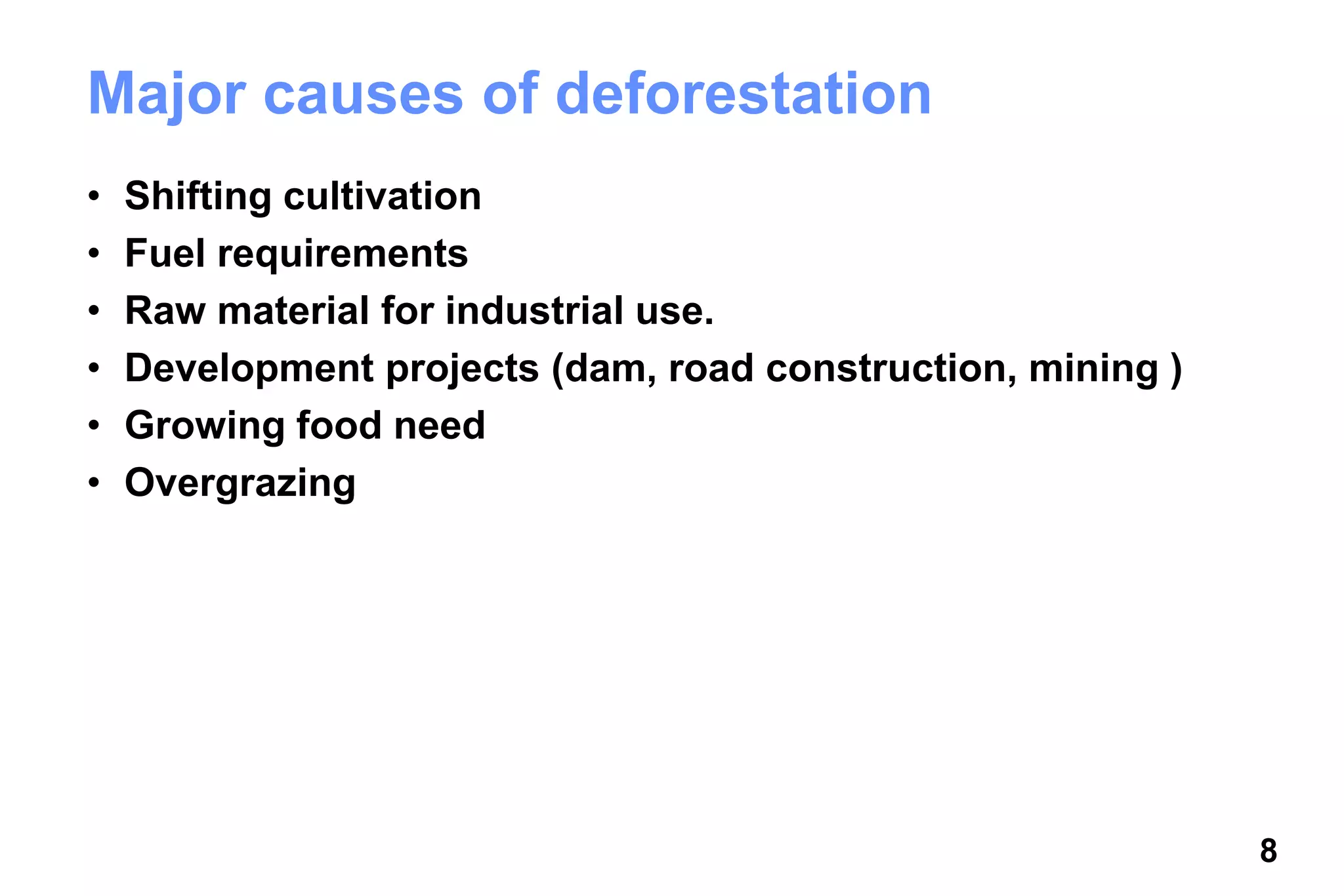 8
Major causes of deforestation
• Shifting cultivation
• Fuel requirements
• Raw material for industrial use.
• Development projects (dam, road construction, mining )
• Growing food need
• Overgrazing
 