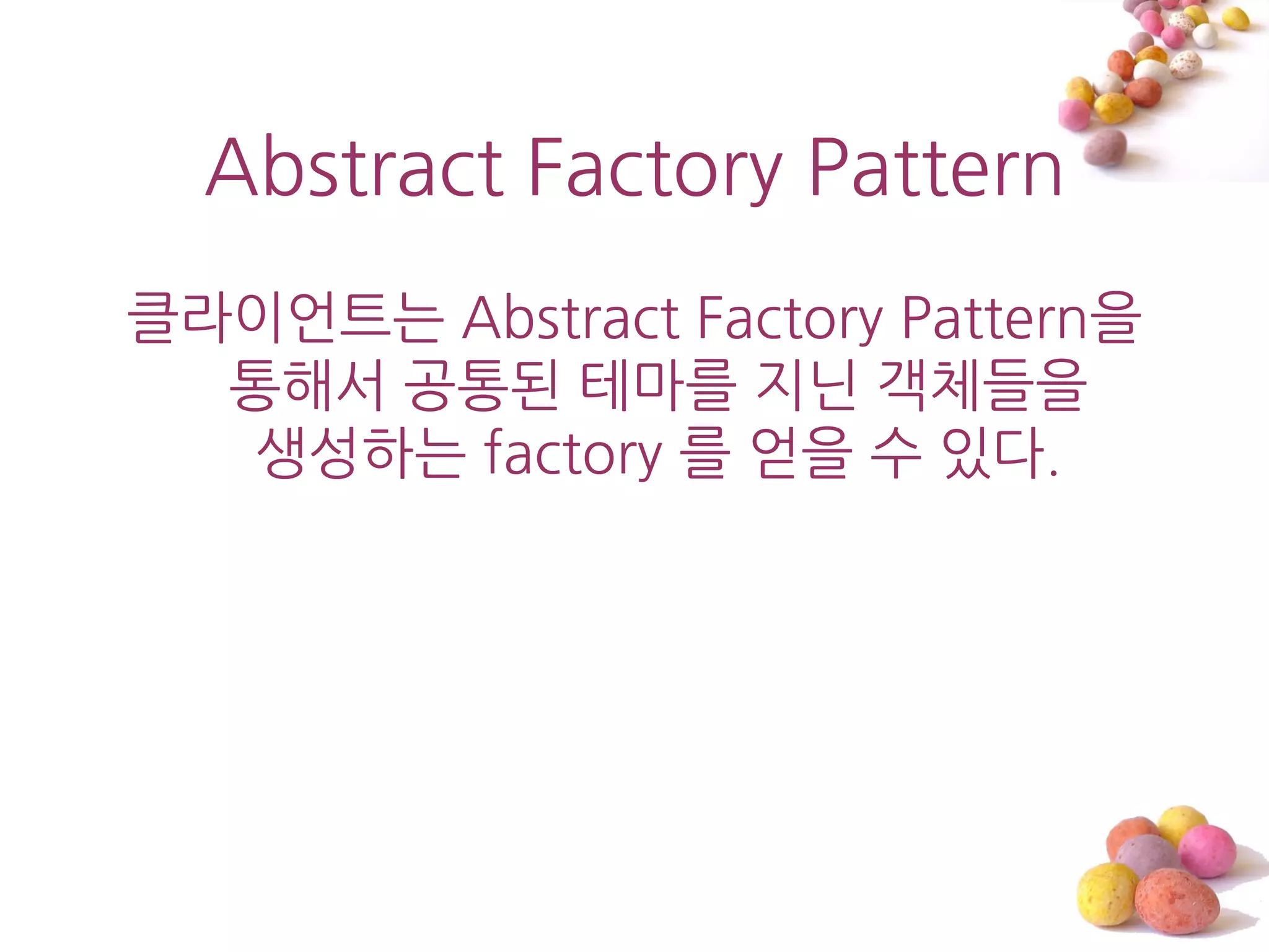 Abstract Factory Pattern
클라이언트는 Abstract Factory Pattern을
  통해서 공통된 테마를 지닌 객체들을
  생성하는 factory 를 얻을 수 있다.
 
