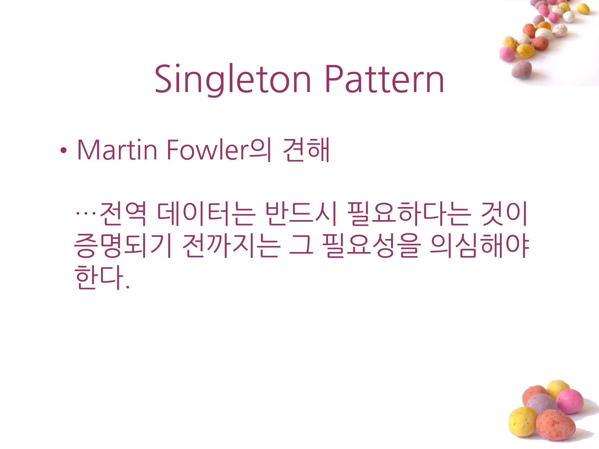 Singleton Pattern
•Martin Fowler의 견해

 …젂역 데이터는 반드시 필요하다는 것이
 증명되기 젂까지는 그 필요성을 의심해야
 한다.
 