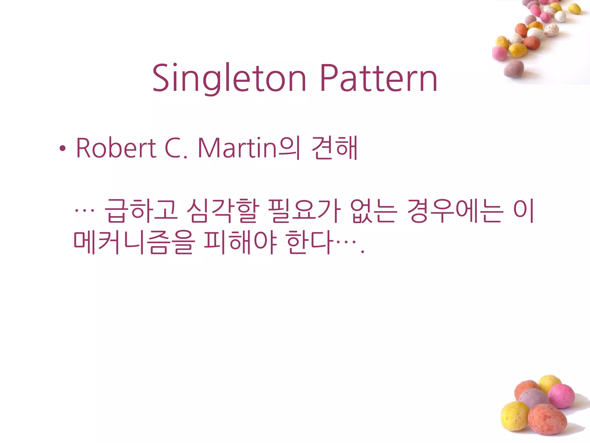 Singleton Pattern
•Robert C. Martin의 견해

 … 급하고 심각할 필요가 없는 경우에는 이
 메커니즘을 피해야 한다….
 