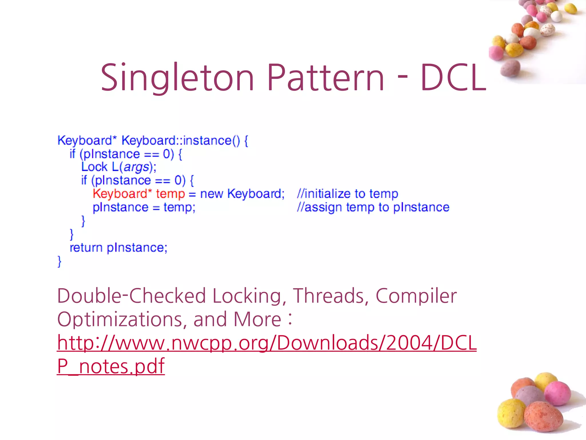 Singleton Pattern - DCL




Double-Checked Locking, Threads, Compiler
Optimizations, and More :
http://www.nwcpp.org/Downloads/2004/DCL
P_notes.pdf
 