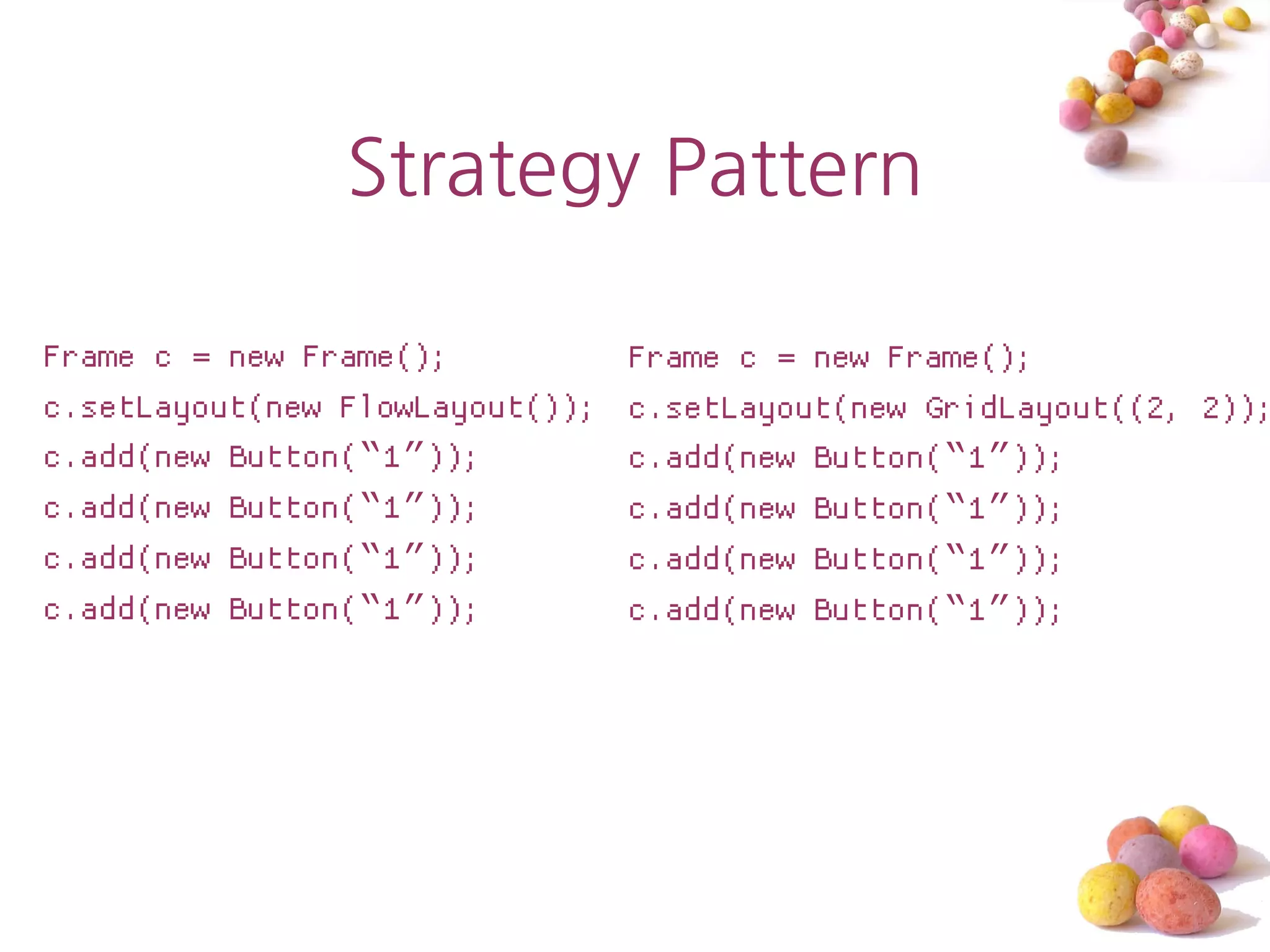 Strategy Pattern

Frame c = new Frame();           Frame c = new Frame();
c.setLayout(new FlowLayout());   c.setLayout(new GridLayout((2, 2));
c.add(new Button(“1”));          c.add(new Button(“1”));
c.add(new Button(“1”));          c.add(new Button(“1”));
c.add(new Button(“1”));          c.add(new Button(“1”));
c.add(new Button(“1”));          c.add(new Button(“1”));
 