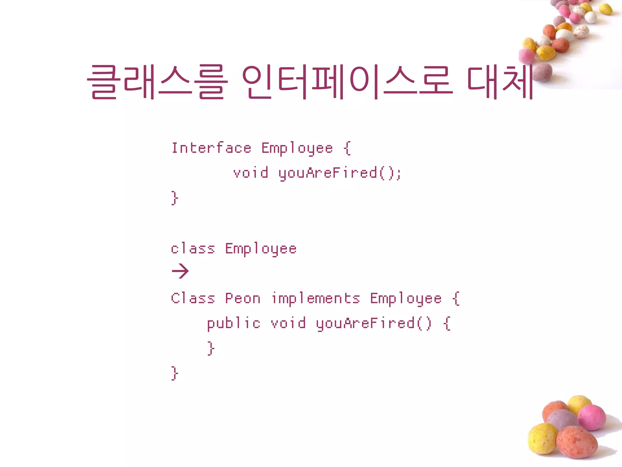 클래스를 읶터페이스로 대체
  Interface Employee {
         void youAreFired();
  }

  class Employee
  
  Class Peon implements Employee {
      public void youAreFired() {
      }
  }
 