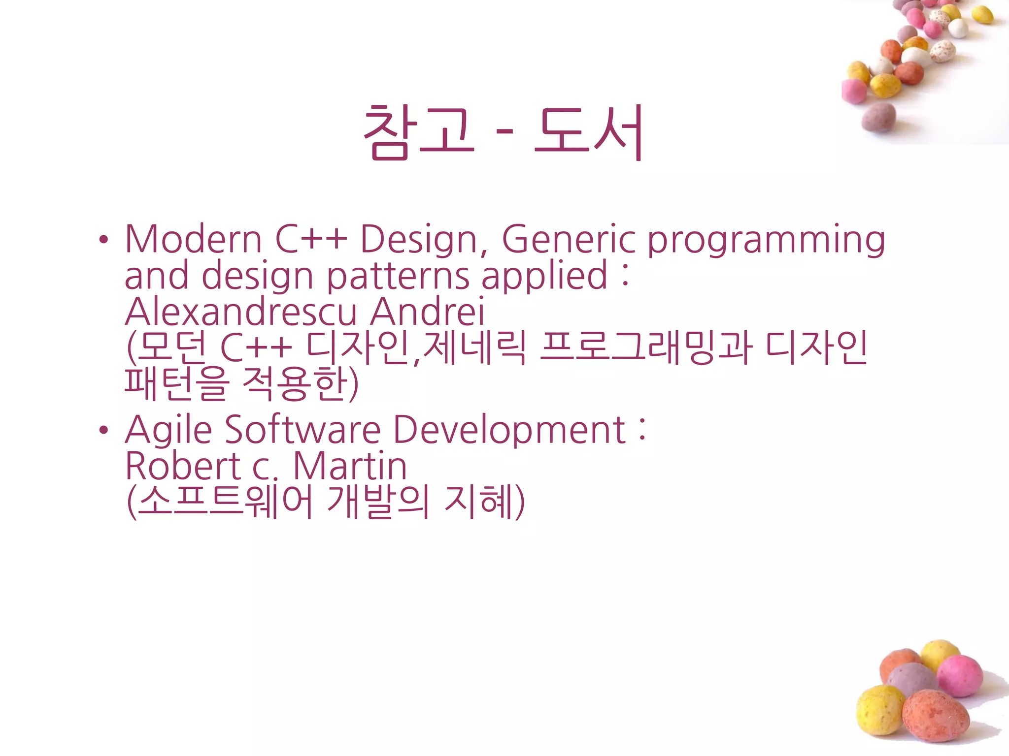 참고 - 도서
•Modern C++ Design, Generic programming
 and design patterns applied :
 Alexandrescu Andrei
 (모던 C++ 디자읶,제네릭 프로그래밍과 디자읶
 패턴을 적용한)
•Agile Software Development :
 Robert c. Martin
 (소프트웨어 개발의 지혜)
 
