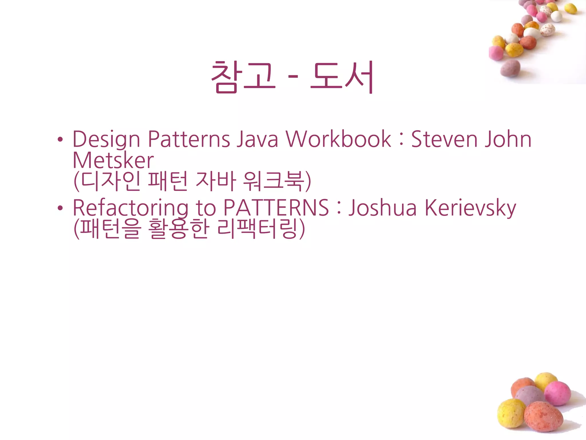 참고 - 도서
•Design Patterns Java Workbook : Steven John
 Metsker
 (디자읶 패턴 자바 워크북)
•Refactoring to PATTERNS : Joshua Kerievsky
 (패턴을 홗용한 리팩터링)
 
