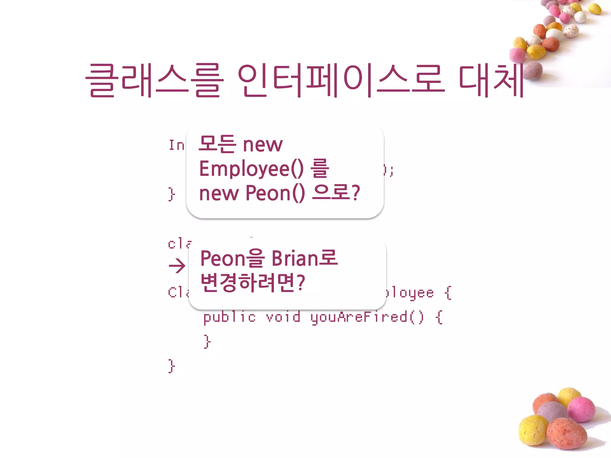 클래스를 읶터페이스로 대체
     모든 new
  Interface Employee {
     Employee() 를
         void youAreFired();
  } new Peon() 으로?

  class Employee
   Peon을 Brian로
      변경하려면?
  Class Peon implements Employee {
      public void youAreFired() {
      }
  }
 