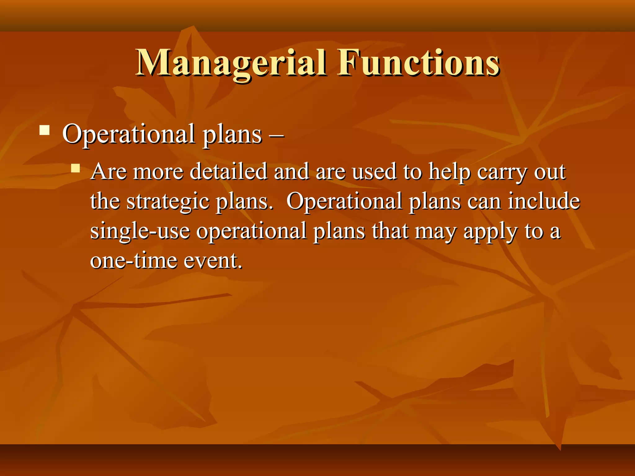 Managerial FunctionsManagerial Functions
 Operational plans –Operational plans –
 Are more detailed and are used to help carry outAre more detailed and are used to help carry out
the strategic plans. Operational plans can includethe strategic plans. Operational plans can include
single-use operational plans that may apply to asingle-use operational plans that may apply to a
one-time event.one-time event.
 