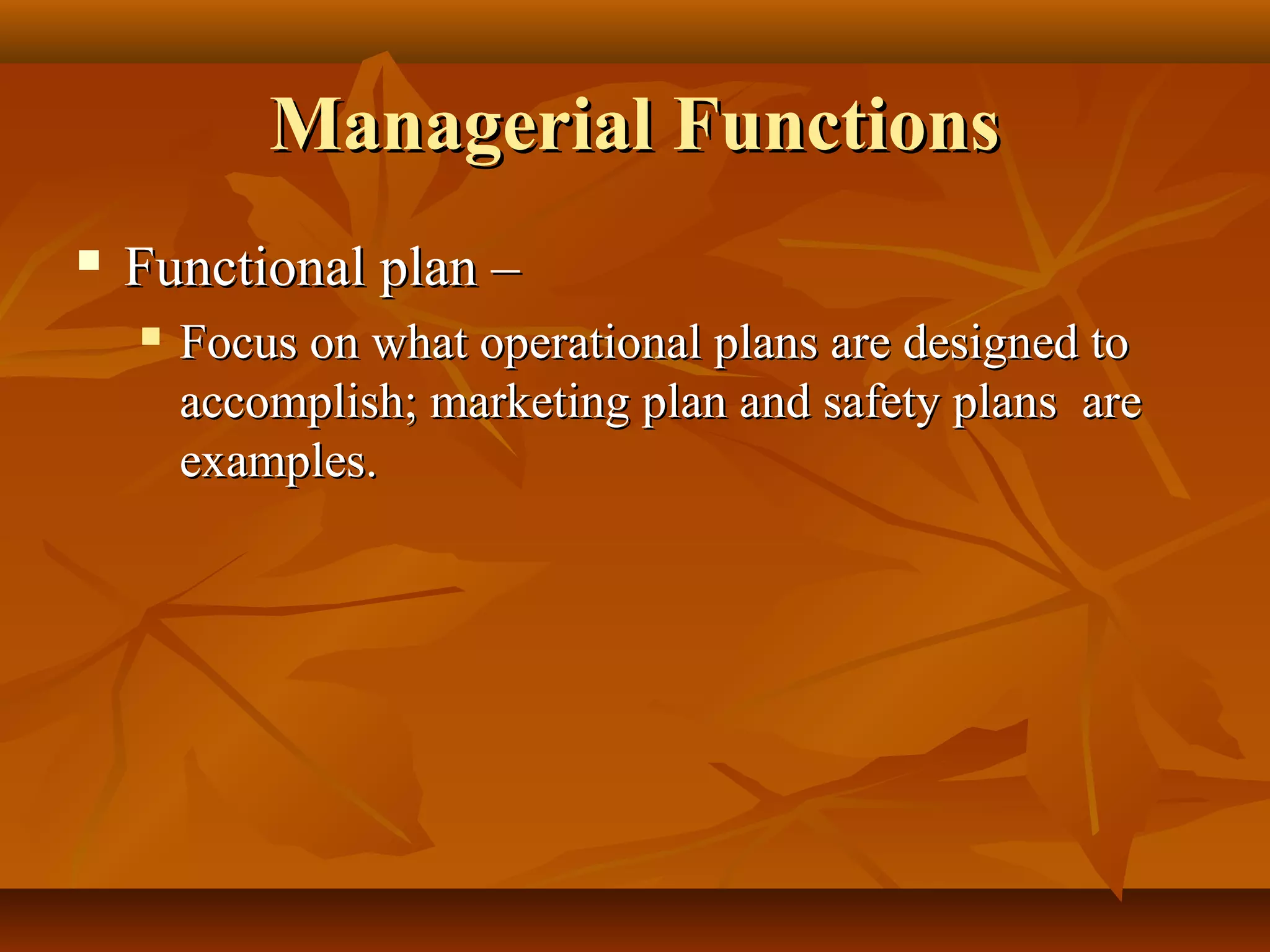 Managerial FunctionsManagerial Functions
 Functional plan –Functional plan –
 Focus on what operational plans are designed toFocus on what operational plans are designed to
accomplish; marketing plan and safety plans areaccomplish; marketing plan and safety plans are
examples.examples.
 