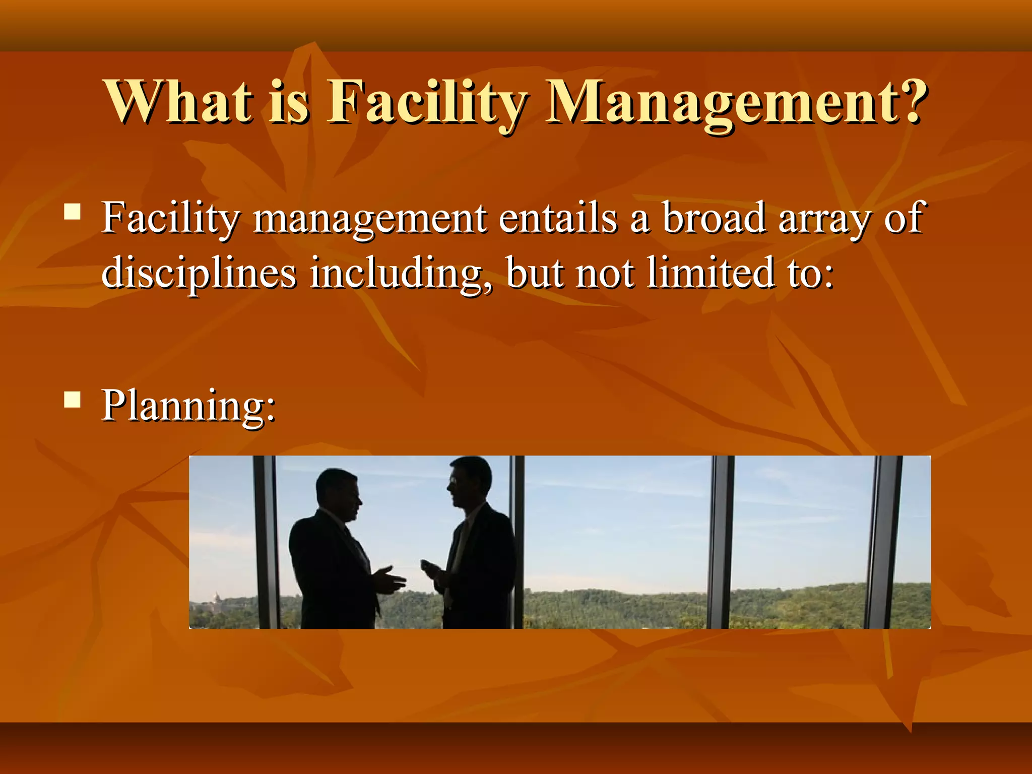 What is Facility Management?What is Facility Management?
 Facility management entails a broad array ofFacility management entails a broad array of
disciplines including, but not limited to:disciplines including, but not limited to:
 Planning:Planning:
 