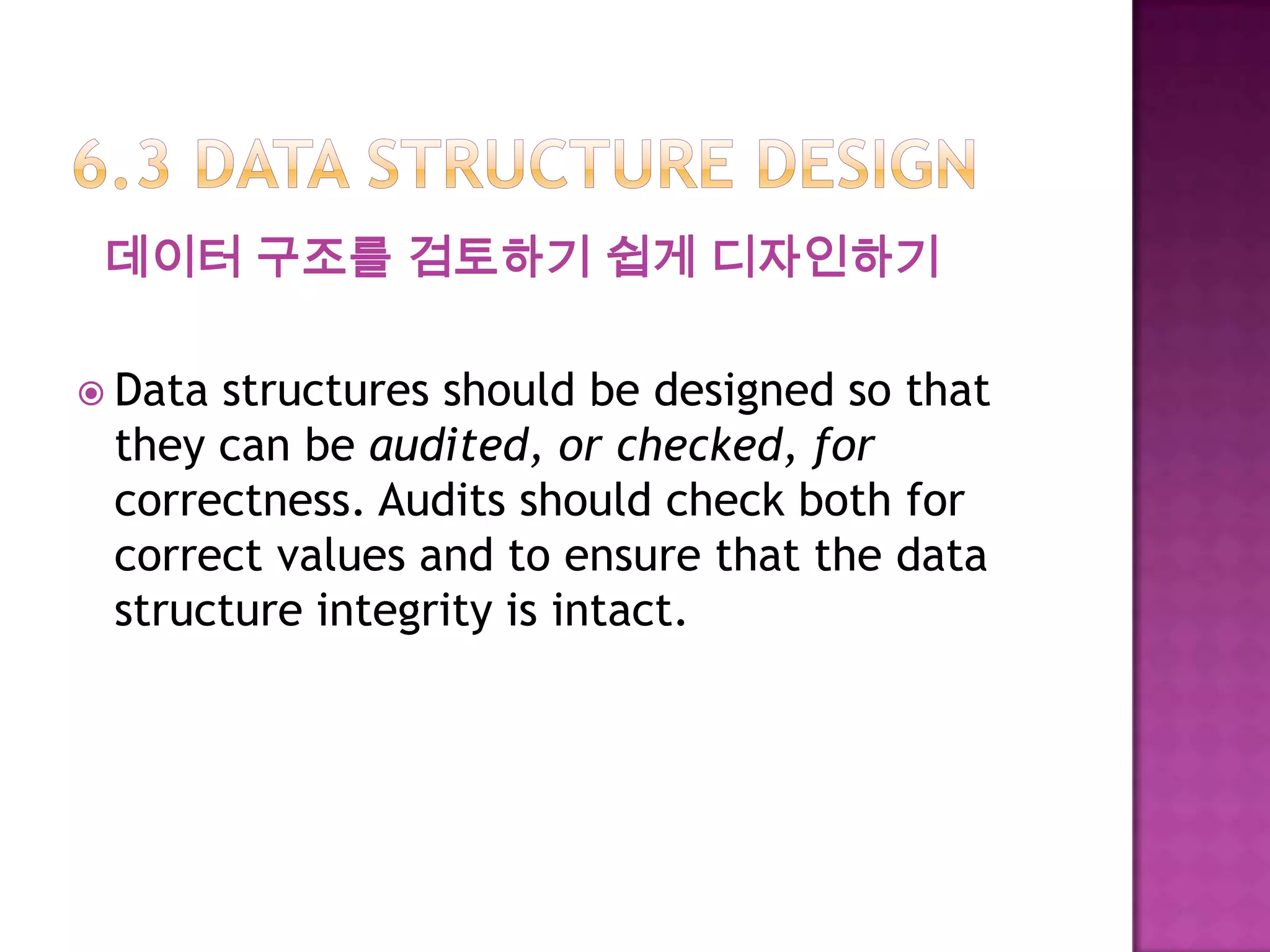 데이터 구조를 검토하기 쉽게 디자인하기
 Data structures should be designed so that
they can be audited, or checked, for
correctness. Audits should check both for
correct values and to ensure that the data
structure integrity is intact.
 