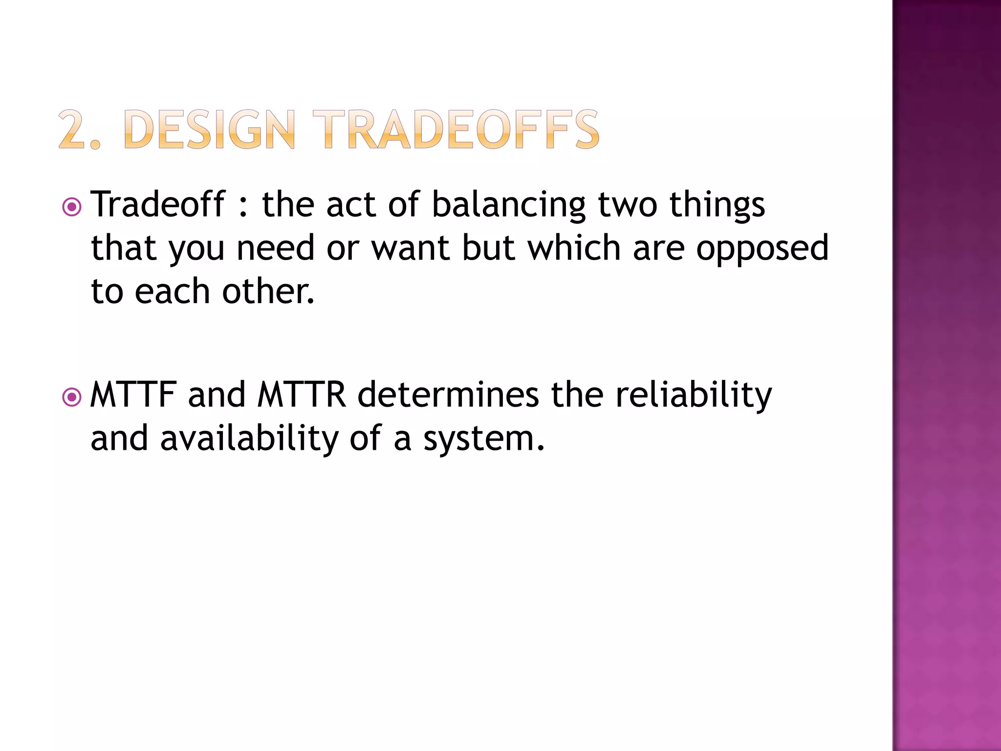  Tradeoff : the act of balancing two things
that you need or want but which are opposed
to each other.
 MTTF and MTTR determines the reliability
and availability of a system.
 