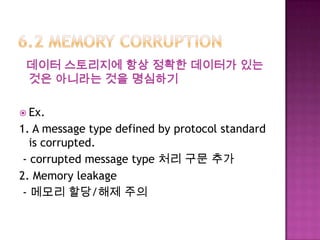 데이터 스토리지에 항상 정확한 데이터가 있는
것은 아니라는 것을 명심하기
 Ex.
1. A message type defined by protocol standard
is corrupted.
- corrupted message type 처리 구문 추가
2. Memory leakage
- 메모리 할당/해제 주의
 