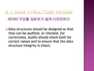 데이터 구조를 검토하기 쉽게 디자인하기
 Data structures should be designed so that
they can be audited, or checked, for
correctness. Audits should check both for
correct values and to ensure that the data
structure integrity is intact.
 