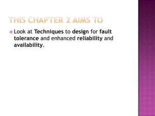  Look at Techniques to design for fault
tolerance and enhanced reliability and
availability.
 