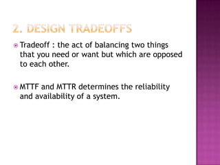  Tradeoff : the act of balancing two things
that you need or want but which are opposed
to each other.
 MTTF and MTTR determines the reliability
and availability of a system.
 