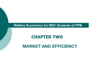 CHAPTER TWO
MARKET AND EFFICIENCY
Welfare Economics for MSC Students of PPM
 