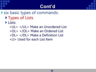 Cont’d
six basic types of commands:
Types of Lists
 Lists:
<UL> </UL> Make an Unordered List
<OL> </OL> Make an Ordered List
<DL> </DL> Make a Definition List
<LI> Used for each List Item
22
 
