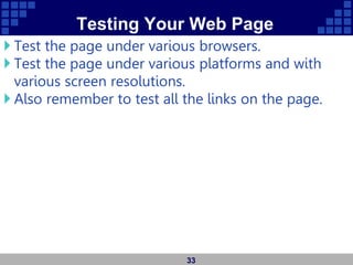 Testing Your Web Page
 Test the page under various browsers.
 Test the page under various platforms and with
various screen resolutions.
 Also remember to test all the links on the page.
33
 