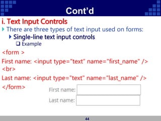 Cont’d
i. Text Input Controls
 There are three types of text input used on forms:
 Single-line text input controls
 Example
<form >
First name: <input type="text“ name="first_name" />
<br>
Last name: <input type="text" name="last_name" />
</form>
44
 
