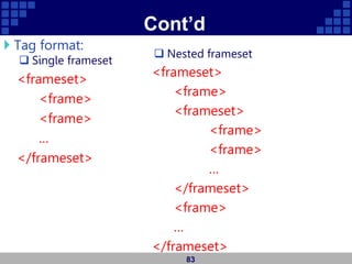 Cont’d
 Tag format:
 Single frameset
<frameset>
<frame>
<frame>
…
</frameset>
83
 Nested frameset
<frameset>
<frame>
<frameset>
<frame>
<frame>
…
</frameset>
<frame>
…
</frameset>
 