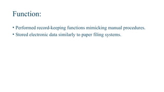 Function:
• Performed record-keeping functions mimicking manual procedures.
• Stored electronic data similarly to paper filing systems.
 
