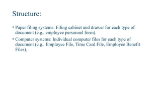 Structure:
• Paper filing systems: Filing cabinet and drawer for each type of
document (e.g., employee personnel form).
• Computer systems: Individual computer files for each type of
document (e.g., Employee File, Time Card File, Employee Benefit
Files).
 