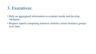 3. Executives:
• Rely on aggregated information to evaluate trends and develop
strategies.
• Request reports comparing turnover statistics across business groups
over time.
 