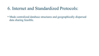 6. Internet and Standardized Protocols:
• Made centralized database structures and geographically dispersed
data sharing feasible.
 