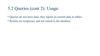5.2 Queries (cont 2): Usage
• Queries do not store data; they report on current data in tables.
• Results are temporary and not stored in the database.
 