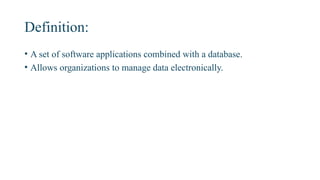 Definition:
• A set of software applications combined with a database.
• Allows organizations to manage data electronically.
 