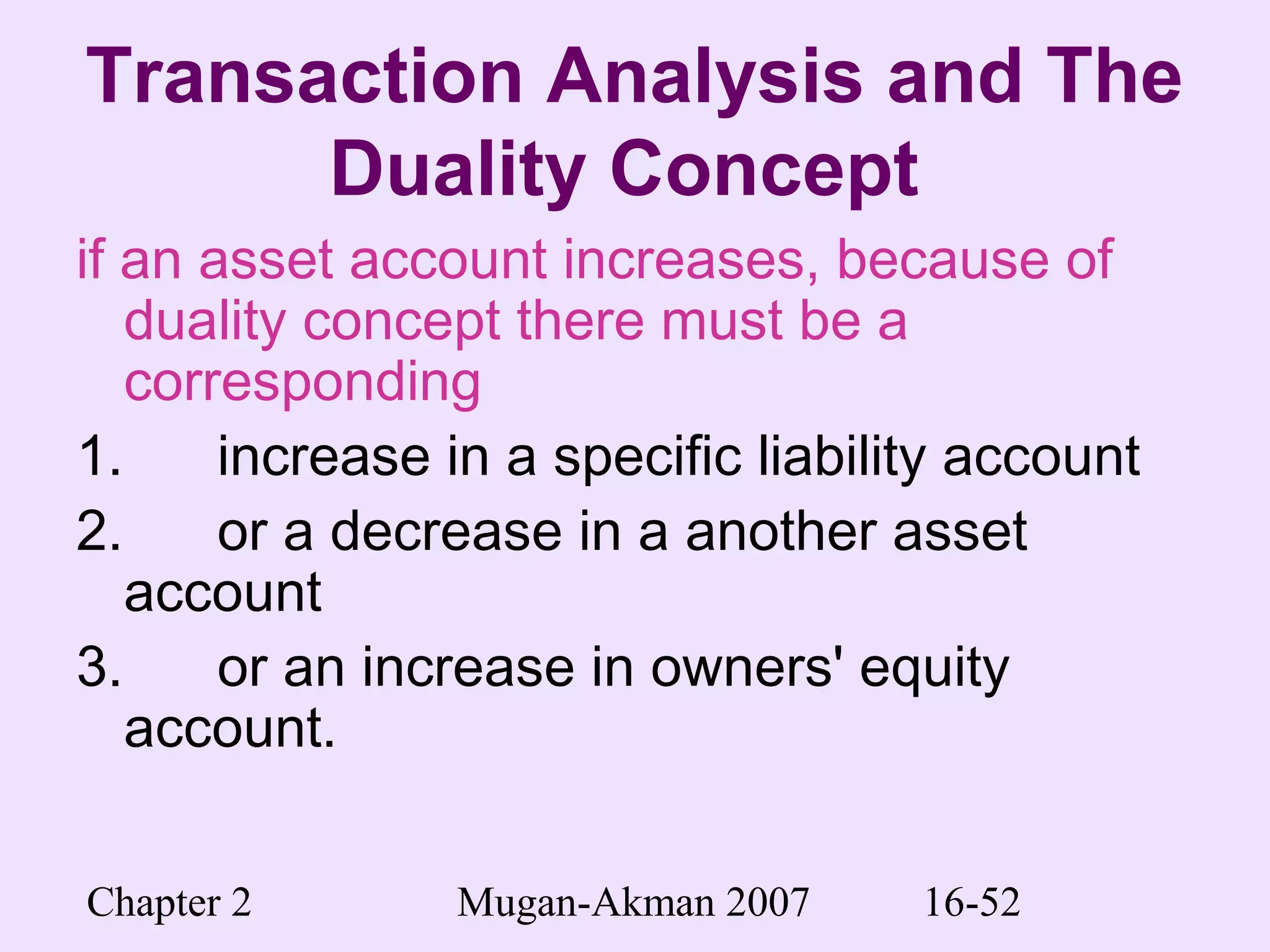 Chapter 2 Mugan-Akman 2007 16-52
Transaction Analysis and The
Duality Concept
if an asset account increases, because of
duality concept there must be a
corresponding
1. increase in a specific liability account
2. or a decrease in a another asset
account
3. or an increase in owners' equity
account.
 