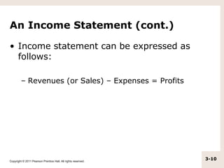 An Income Statement (cont.)

• Income statement can be expressed as
  follows:

         – Revenues (or Sales) – Expenses = Profits




Copyright © 2011 Pearson Prentice Hall. All rights reserved.
                                                               3-10
 
