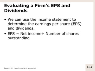 Evaluating a Firm’s EPS and
Dividends

• We can use the income statement to
  determine the earnings per share (EPS)
  and dividends.
• EPS = Net income÷ Number of shares
  outstanding




Copyright © 2011 Pearson Prentice Hall. All rights reserved.
                                                               3-14
 