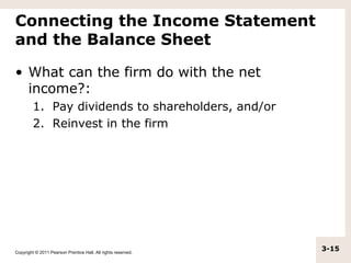 Connecting the Income Statement
and the Balance Sheet

• What can the firm do with the net
  income?:
         1. Pay dividends to shareholders, and/or
         2. Reinvest in the firm




Copyright © 2011 Pearson Prentice Hall. All rights reserved.
                                                               3-15
 
