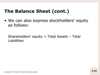 The Balance Sheet (cont.)

• We can also express stockholders’ equity
  as follows:

      Shareholders' equity = Total Assets – Total
      Liabilities




Copyright © 2011 Pearson Prentice Hall. All rights reserved.
                                                               3-25
 