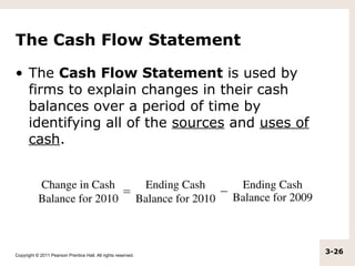 The Cash Flow Statement

• The Cash Flow Statement is used by
  firms to explain changes in their cash
  balances over a period of time by
  identifying all of the sources and uses of
  cash.




Copyright © 2011 Pearson Prentice Hall. All rights reserved.
                                                               3-26
 