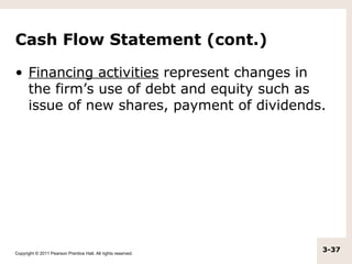 Cash Flow Statement (cont.)

• Financing activities represent changes in
  the firm’s use of debt and equity such as
  issue of new shares, payment of dividends.




Copyright © 2011 Pearson Prentice Hall. All rights reserved.
                                                               3-37
 