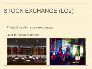 STOCK EXCHANGE (LO2)
Physical location stock exchanges
Over the counter market
 