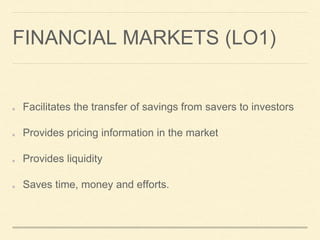 FINANCIAL MARKETS (LO1)
Facilitates the transfer of savings from savers to investors
Provides pricing information in the market
Provides liquidity
Saves time, money and efforts.
 