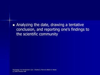 Psychology: An Introduction 12/e - Charles G. Morris & Albert A. Maisto
(c) 2005 Prentice Hall
 Analyzing the date, drawing a tentative
conclusion, and reporting one’s findings to
the scientific community
 