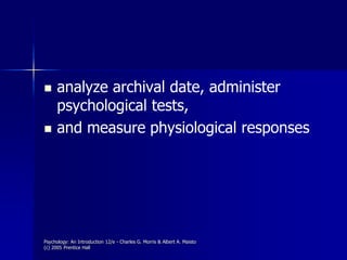 Psychology: An Introduction 12/e - Charles G. Morris & Albert A. Maisto
(c) 2005 Prentice Hall
 analyze archival date, administer
psychological tests,
 and measure physiological responses
 