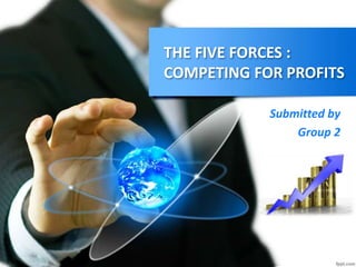 THE FIVE FORCES : 
COMPETING FOR PROFITS 
Submitted by 
Group 2 
 