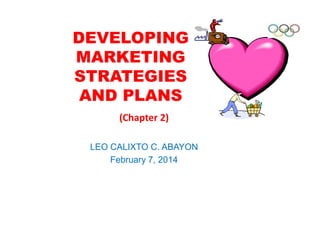 DEVELOPING
MARKETING
STRATEGIES
AND PLANS
(Chapter 2)
LEO CALIXTO C. ABAYON
February 7, 2014

 