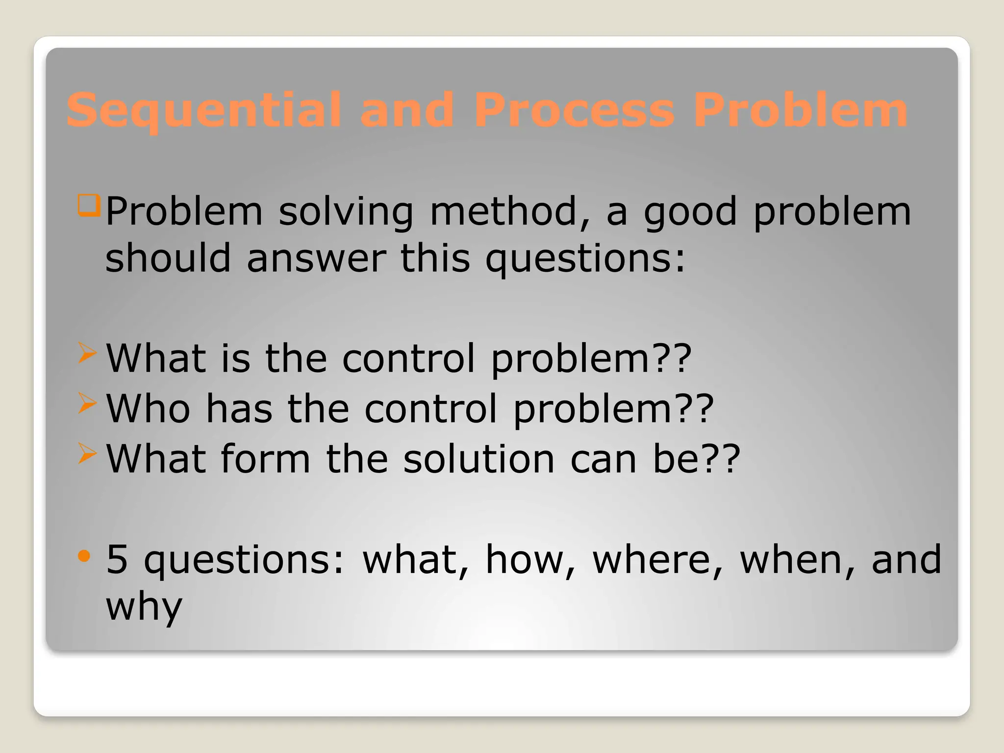 Sequential and Process Problem
Problem solving method, a good problem
should answer this questions:
What is the control problem??
Who has the control problem??
What form the solution can be??
 5 questions: what, how, where, when, and
why
 