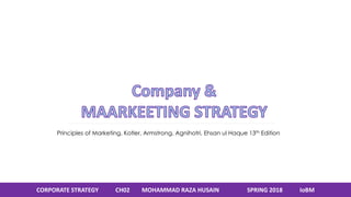 CORPORATE STRATEGY CH02 MOHAMMAD RAZA HUSAIN SPRING 2018 IoBM
Principles of Marketing, Kotler, Armstrong, Agnihotri, Ehsan ul Haque 13th Edition
 