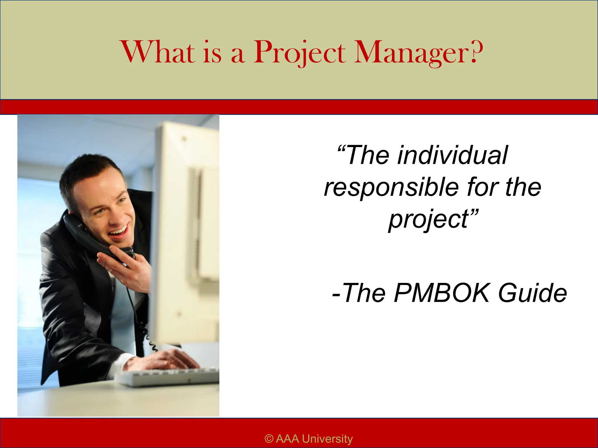 What is a Project Manager?
“The individual
responsible for the
project”
-The PMBOK Guide
© AAA University
 